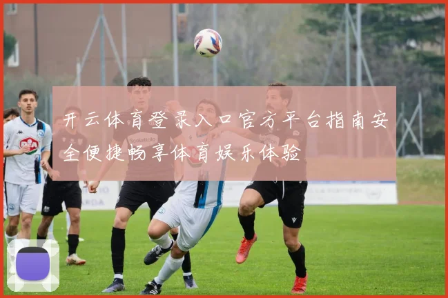开云体育登录入口官方平台指南安全便捷畅享体育娱乐体验
