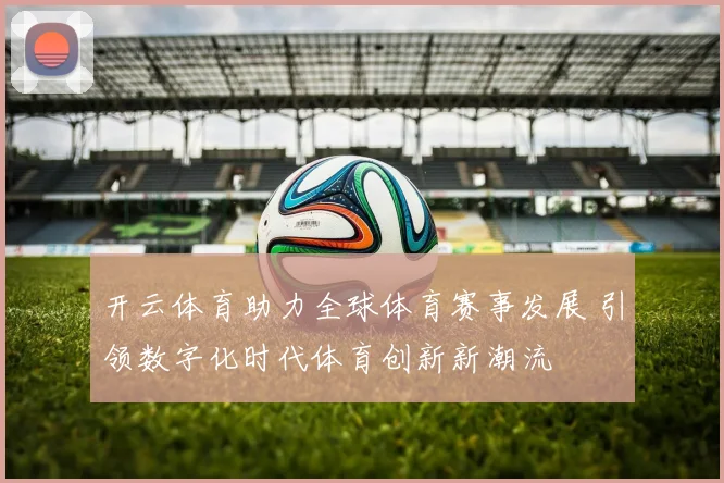 开云体育助力全球体育赛事发展 引领数字化时代体育创新新潮流