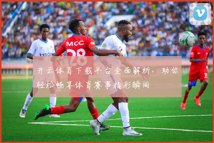 开云体育下载平台全面解析，助你轻松畅享体育赛事精彩瞬间